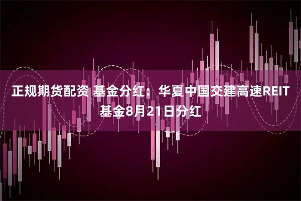 正规期货配资 基金分红：华夏中国交建高速REIT基金8月21日分红