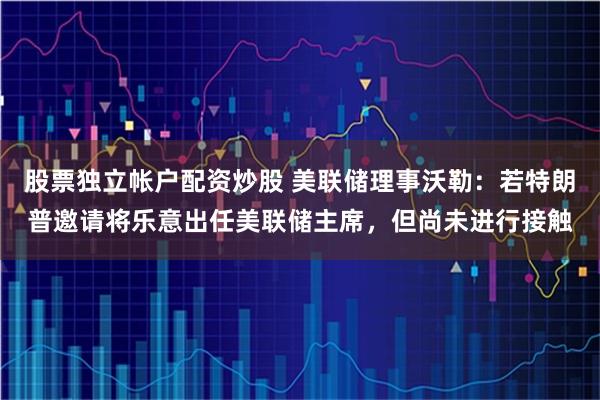 股票独立帐户配资炒股 美联储理事沃勒：若特朗普邀请将乐意出任美联储主席，但尚未进行接触